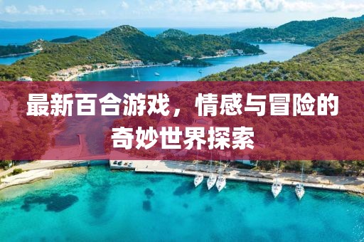 最新百合游戲，情感與冒險的奇妙世界探索