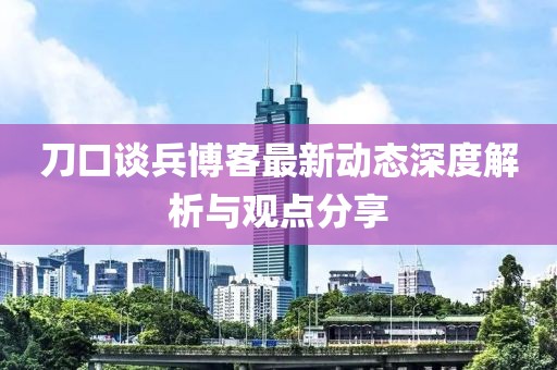 刀口談兵博客最新動態(tài)深度解析與觀點分享