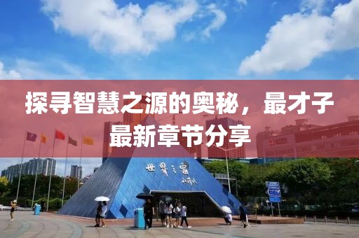 探尋智慧之源的奧秘，最才子最新章節(jié)分享