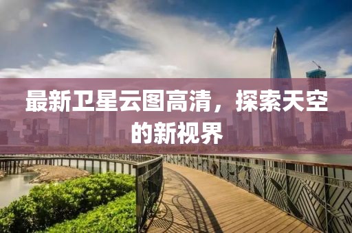 最新衛(wèi)星云圖高清，探索天空的新視界