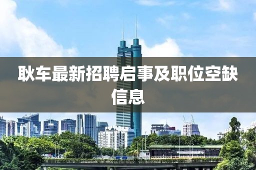 耿車最新招聘啟事及職位空缺信息