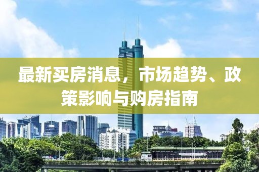 最新買(mǎi)房消息，市場(chǎng)趨勢(shì)、政策影響與購(gòu)房指南