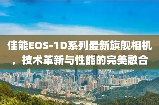 佳能EOS-1D系列最新旗艦相機(jī)，技術(shù)革新與性能的完美融合