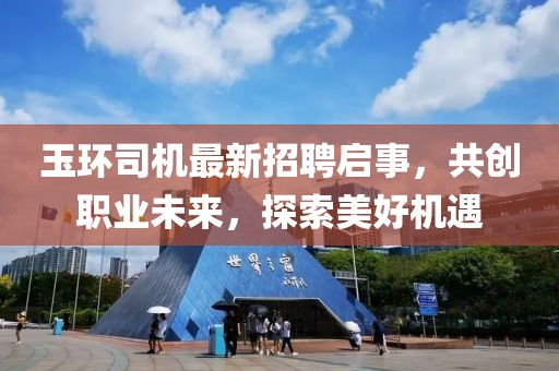 玉環(huán)司機(jī)最新招聘啟事，共創(chuàng)職業(yè)未來(lái)，探索美好機(jī)遇