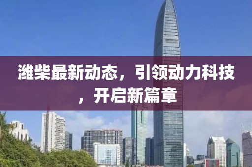 濰柴最新動(dòng)態(tài)，引領(lǐng)動(dòng)力科技，開(kāi)啟新篇章