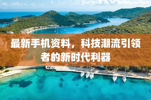 最新手機(jī)資料，科技潮流引領(lǐng)者的新時代利器