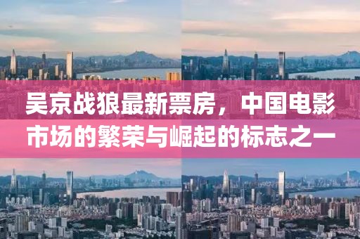 吳京戰(zhàn)狼最新票房，中國電影市場的繁榮與崛起的標(biāo)志之一