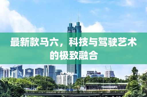 最新款馬六，科技與駕駛藝術(shù)的極致融合