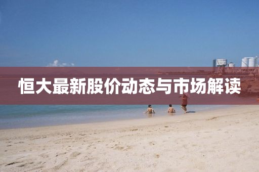 恒大最新股價動態(tài)與市場解讀