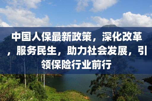 中國人保最新政策，深化改革，服務(wù)民生，助力社會發(fā)展，引領(lǐng)保險行業(yè)前行