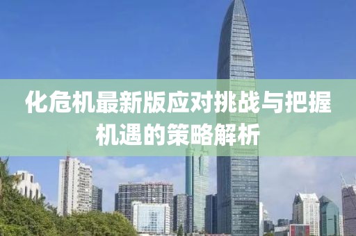 化危機最新版應(yīng)對挑戰(zhàn)與把握機遇的策略解析