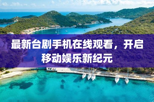 最新臺劇手機在線觀看，開啟移動娛樂新紀元