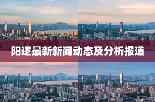 陽邏最新新聞動(dòng)態(tài)及分析報(bào)道