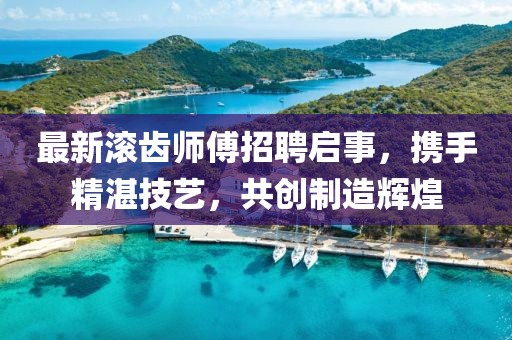 最新滾齒師傅招聘啟事，攜手精湛技藝，共創(chuàng)制造輝煌