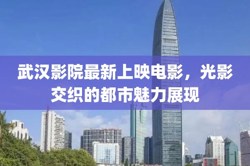 武漢影院最新上映電影，光影交織的都市魅力展現(xiàn)
