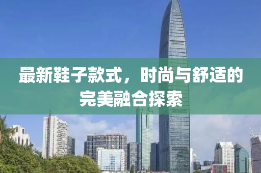 最新鞋子款式，時(shí)尚與舒適的完美融合探索