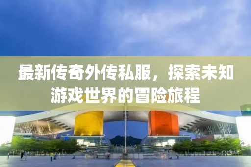 最新傳奇外傳私服，探索未知游戲世界的冒險旅程