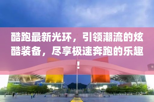 酷跑最新光環(huán)，引領(lǐng)潮流的炫酷裝備，盡享極速奔跑的樂趣！