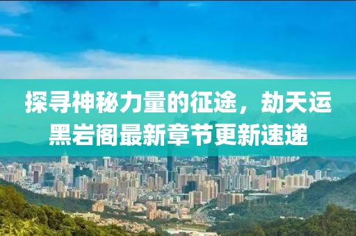 探尋神秘力量的征途，劫天運黑巖閣最新章節(jié)更新速遞