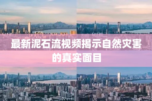 最新泥石流視頻揭示自然災(zāi)害的真實(shí)面目