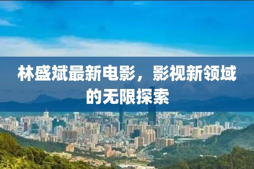 林盛斌最新電影，影視新領(lǐng)域的無限探索
