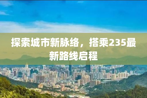 探索城市新脈絡(luò)，搭乘235最新路線啟程