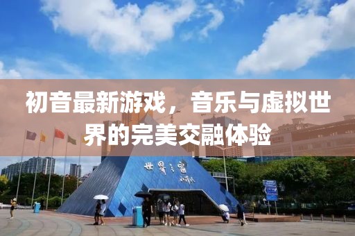 初音最新游戲，音樂與虛擬世界的完美交融體驗(yàn)