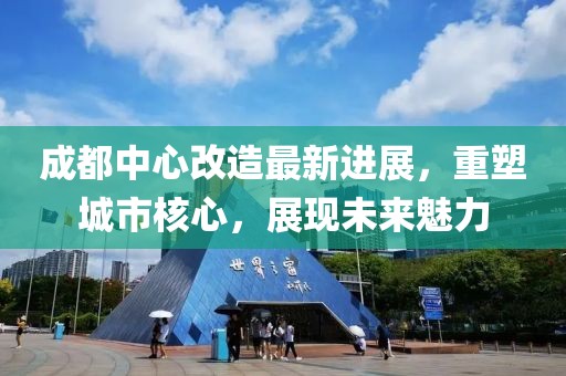 成都中心改造最新進(jìn)展，重塑城市核心，展現(xiàn)未來魅力
