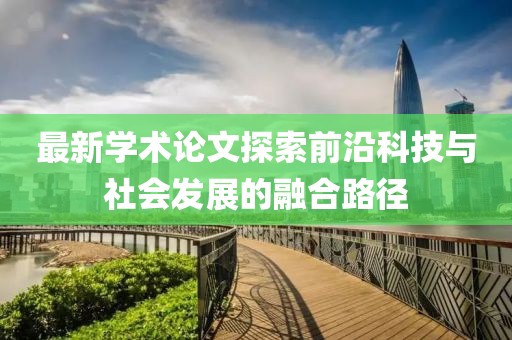 最新學(xué)術(shù)論文探索前沿科技與社會(huì)發(fā)展的融合路徑