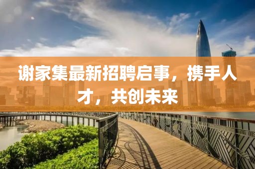 謝家集最新招聘啟事，攜手人才，共創(chuàng)未來