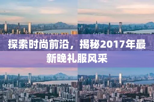 探索時(shí)尚前沿，揭秘2017年最新晚禮服風(fēng)采