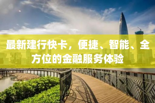 最新建行快卡，便捷、智能、全方位的金融服務(wù)體驗(yàn)