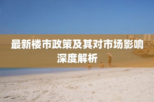 最新樓市政策及其對(duì)市場(chǎng)影響深度解析