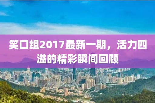 笑口組2017最新一期，活力四溢的精彩瞬間回顧
