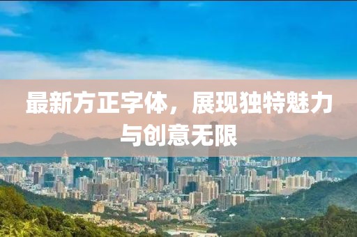 最新方正字體，展現(xiàn)獨(dú)特魅力與創(chuàng)意無(wú)限