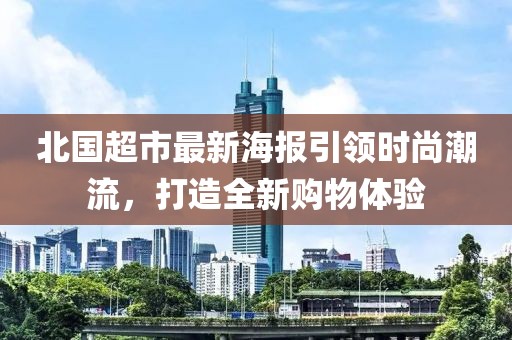 北國(guó)超市最新海報(bào)引領(lǐng)時(shí)尚潮流，打造全新購(gòu)物體驗(yàn)