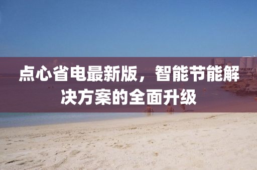 點(diǎn)心省電最新版，智能節(jié)能解決方案的全面升級(jí)