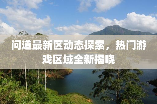 問道最新區(qū)動(dòng)態(tài)探索，熱門游戲區(qū)域全新揭曉