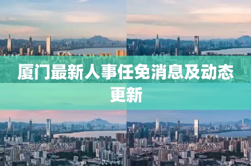 廈門最新人事任免消息及動(dòng)態(tài)更新