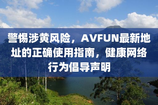 警惕涉黃風(fēng)險(xiǎn)，AVFUN最新地址的正確使用指南，健康網(wǎng)絡(luò)行為倡導(dǎo)聲明