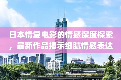 日本情愛電影的情感深度探索，最新作品揭示細膩情感表達