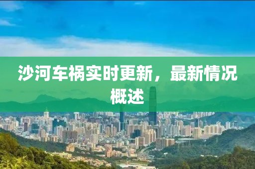 沙河車禍實(shí)時更新，最新情況概述