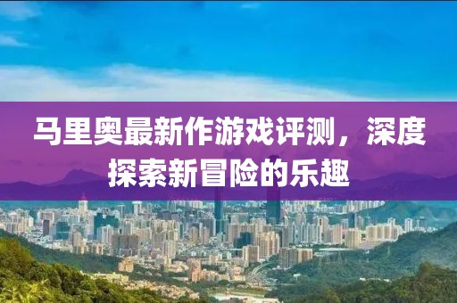 馬里奧最新作游戲評測，深度探索新冒險的樂趣