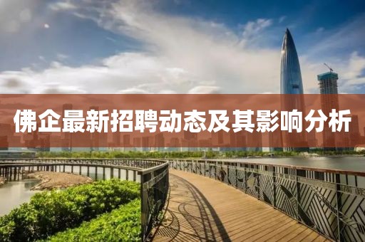 佛企最新招聘動態(tài)及其影響分析