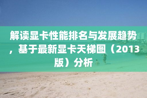 解讀顯卡性能排名與發(fā)展趨勢，基于最新顯卡天梯圖（2013版）分析