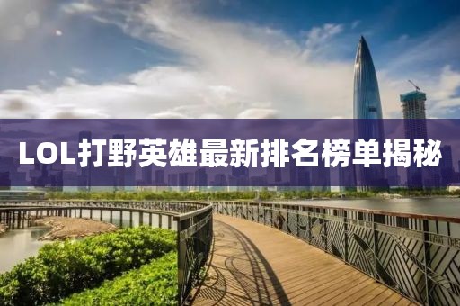LOL打野英雄最新排名榜單揭秘