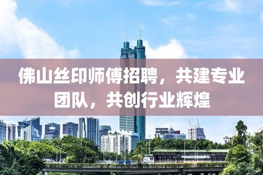 佛山絲印師傅招聘，共建專業(yè)團隊，共創(chuàng)行業(yè)輝煌
