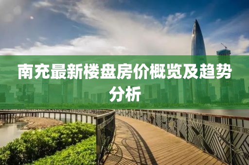 南充最新樓盤房價概覽及趨勢分析