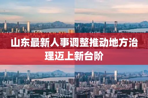 山東最新人事調整推動地方治理邁上新臺階