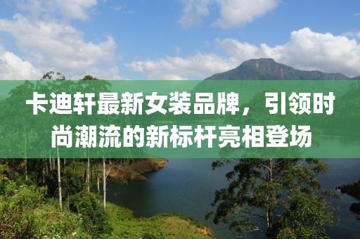 卡迪軒最新女裝品牌，引領(lǐng)時尚潮流的新標(biāo)桿亮相登場